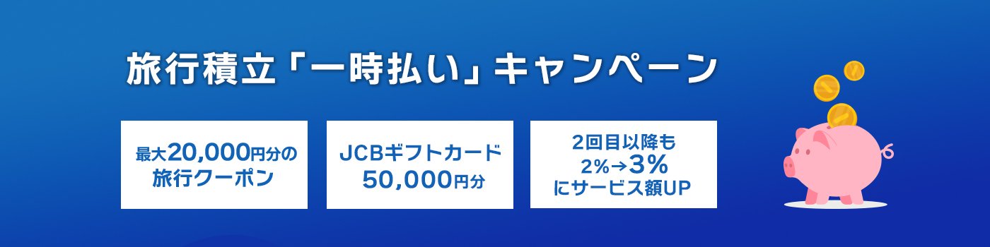 JCBトラベル旅行積立 「一時払い」キャンペーン<br>おトクに貯めておトクに旅行！