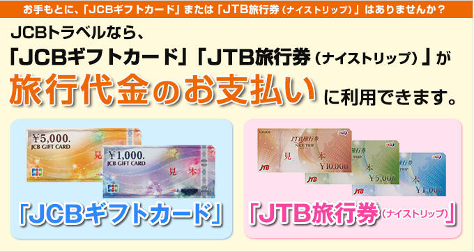 お手もとに、「JCBギフトカード」または「JTB旅行券（ナイストリップ）」はありませんか？ JCBトラベルなら、「JCBギフトカード」「JTB旅行券（ナイストリップ）」が旅行代金のお支払いに利用できます。