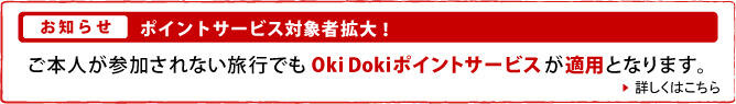 お知らせ ポイントサービス対象者拡大！ ご本人が参加されない旅行でもOki Dokiポイントサービスが適用となります。 詳しくはこちら